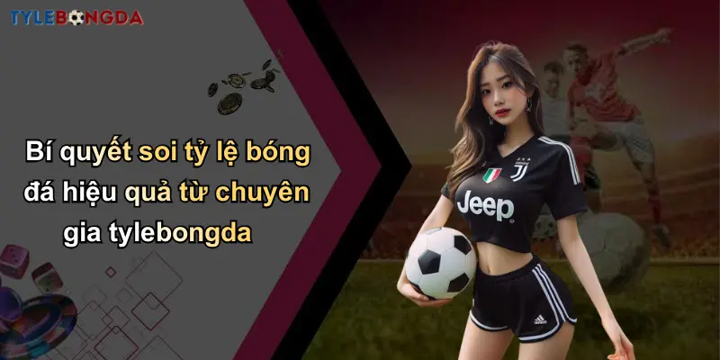 Bí quyết soi tỷ lệ bóng đá hiệu quả từ chuyên gia tylebongda