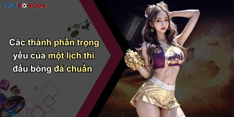 Lịch Thi Đấu Bóng Đá: Cập Nhật Tỷ Lệ Chuẩn Từ Nhà Cái Uy Tín 2 Các thành phần trọng yếu của một lịch thi đấu bóng đá chuẩn
