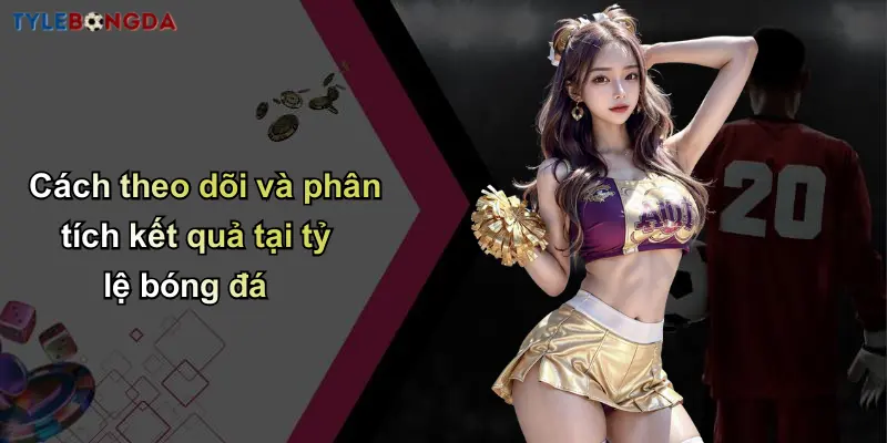 Cách theo dõi và phân tích kết quả tại tỷ lệ bóng đá