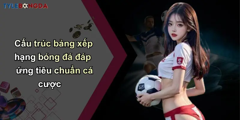 Cấu trúc bảng xếp hạng bóng đá đáp ứng tiêu chuẩn cá cược