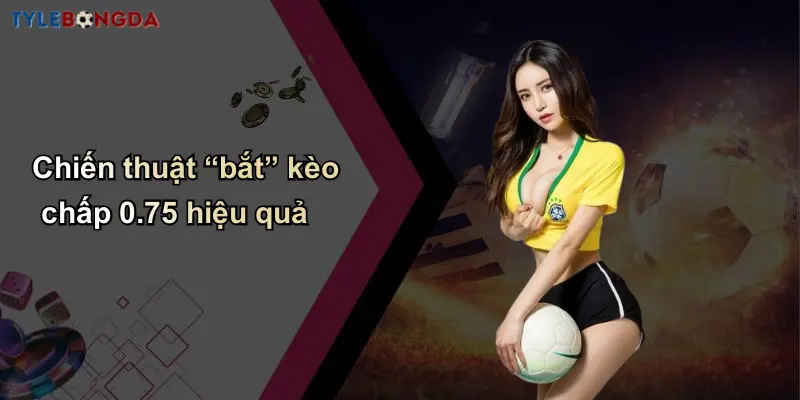 Chiến thuật “bắt” kèo chấp 0.75 hiệu quả