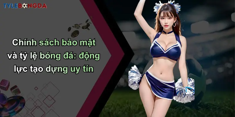 Chính sách bảo mật và tỷ lệ bóng đá: động lực tạo dựng uy tín