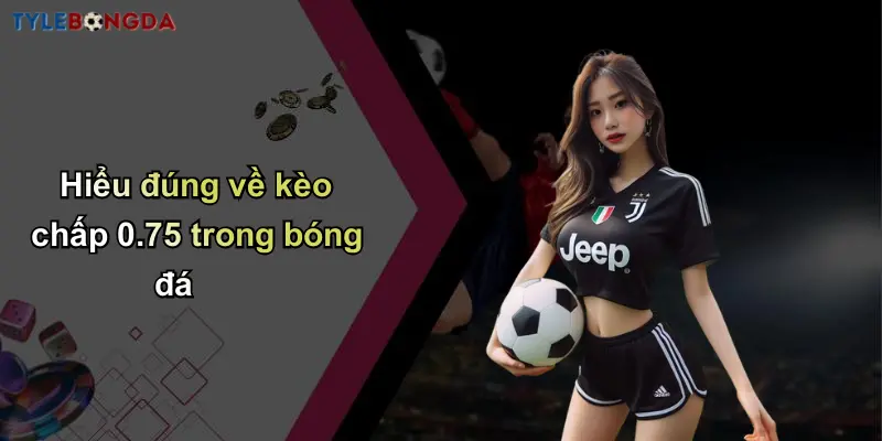 Hiểu đúng về kèo chấp 0.75 trong bóng đá