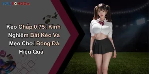 Kèo Chấp 0.75: Kinh Nghiệm Bắt Kèo Và Mẹo Chơi Bóng Đá Hiệu Quả