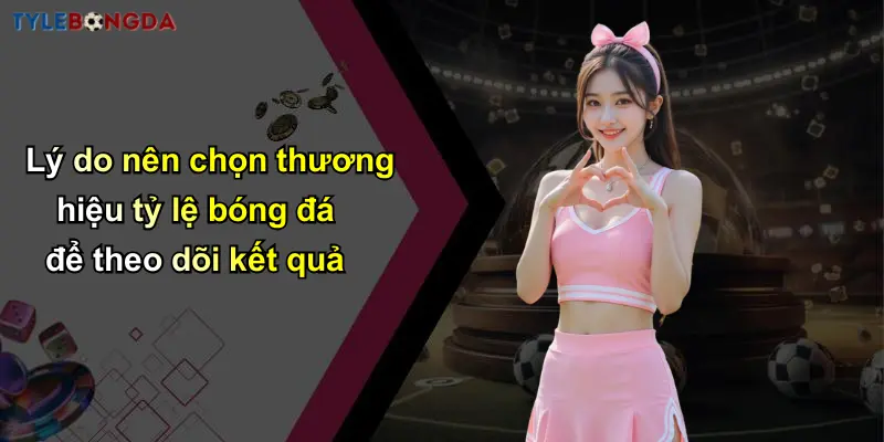 Lý do nên chọn thương hiệu tỷ lệ bóng đá để theo dõi kết quả