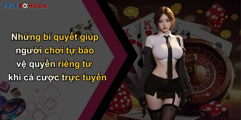 Những bí quyết giúp người chơi tự bảo vệ quyền riêng tư khi cá cược trực tuyến