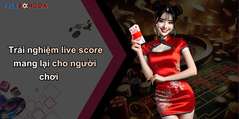 Trải nghiệm live score mang lại cho người chơi