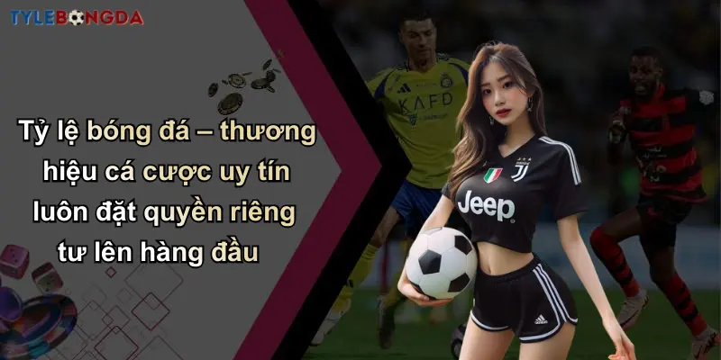 Tỷ lệ bóng đá – thương hiệu cá cược uy tín luôn đặt quyền riêng tư lên hàng đầu