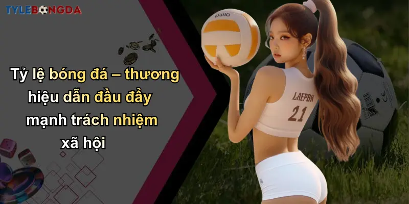 Chơi Có Trách Nhiệm: Tư Duy Lành Mạnh Và Hiểu Tỷ Lệ Cá Cược 2 Tỷ lệ bóng đá – thương hiệu dẫn đầu đẩy mạnh trách nhiệm xã hội