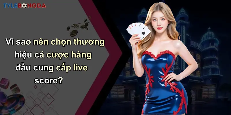 Vì sao nên chọn thương hiệu cá cược hàng đầu cung cấp live score?