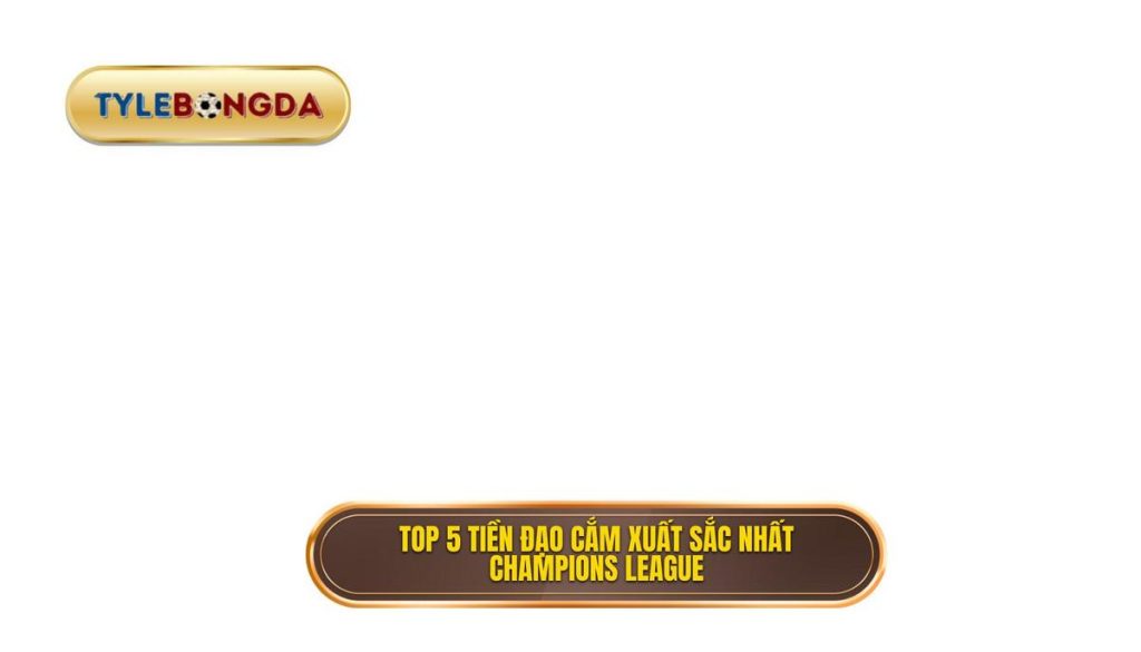Top 5 tiền đạo cắm xuất sắc nhất Champions League