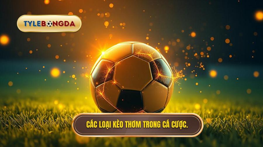 Các loại kèo thường được coi là "thơm" trong cá cược